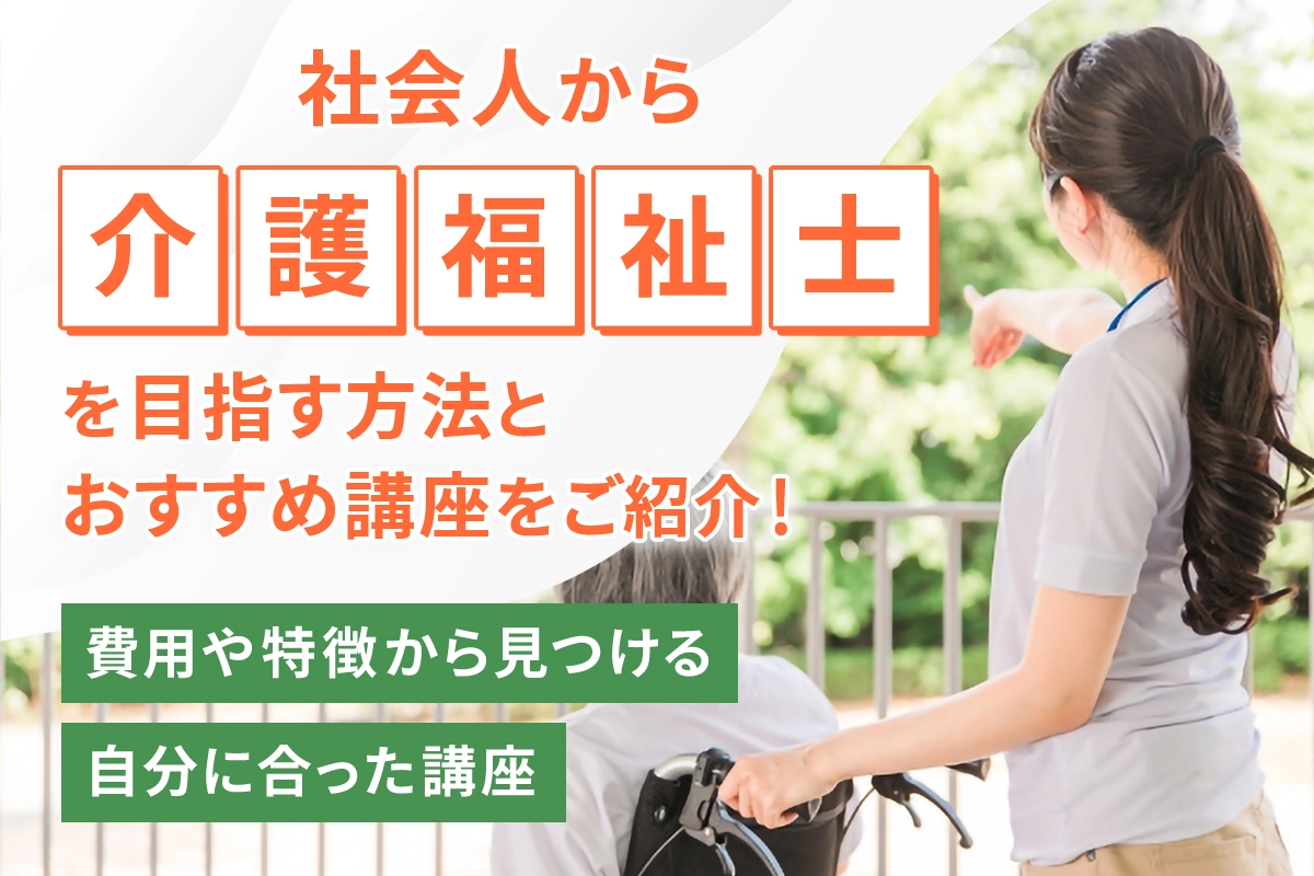 社会人から介護福祉士を目指す方法とおすすめ講座をご紹介！～費用や 